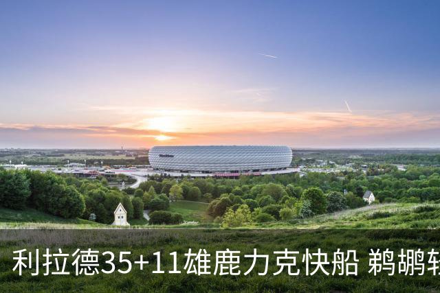 利拉德35+11雄鹿力克快船 鹈鹕轻取老鹰4连胜